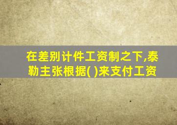 在差别计件工资制之下,泰勒主张根据( )来支付工资